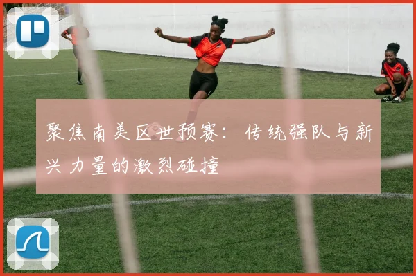 聚焦南美区世预赛:传统强队与新兴力量的激烈碰撞