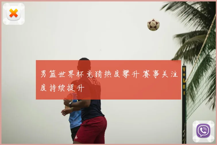男篮世界杯竞猜热度攀升 赛事关注度持续提升