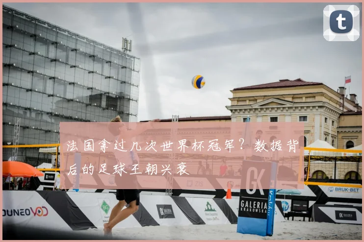 法国拿过几次世界杯冠军?数据背后的足球王朝兴衰