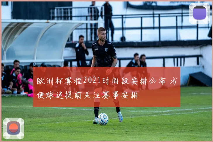 欧洲杯赛程2021时间段安排公布 方便球迷提前关注赛事安排