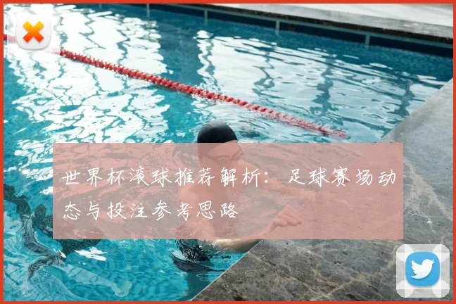 世界杯滚球推荐解析：足球赛场动态与投注参考思路