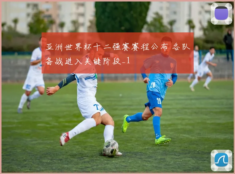亚洲世界杯十二强赛赛程公布 各队备战进入关键阶段_1