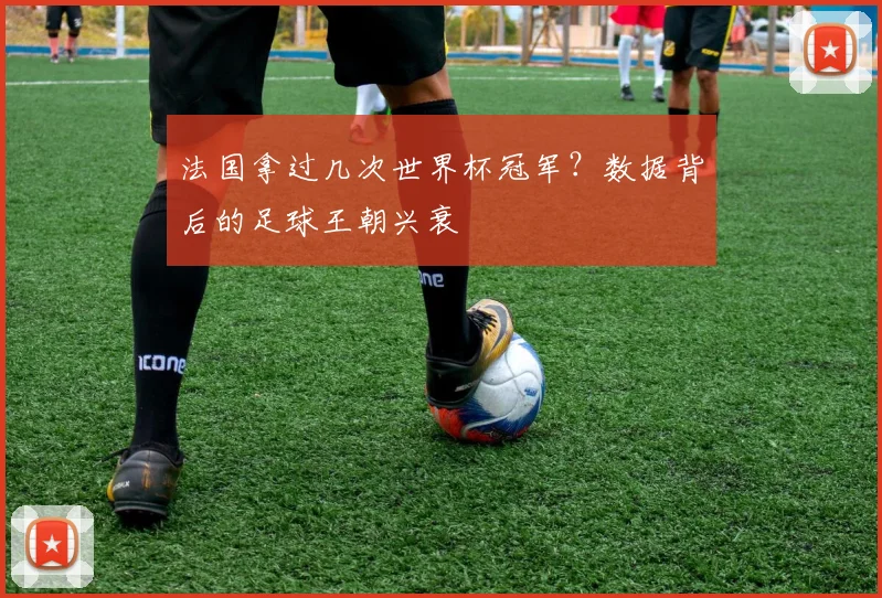 法国拿过几次世界杯冠军？数据背后的足球王朝兴衰