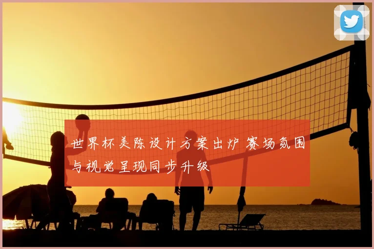 世界杯美陈设计方案出炉 赛场氛围与视觉呈现同步升级