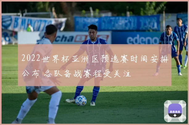 2022世界杯亚洲区预选赛时间安排公布 各队备战赛程受关注