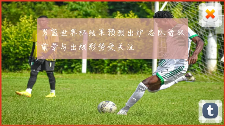 男篮世界杯结果预测出炉 各队晋级前景与出线形势受关注