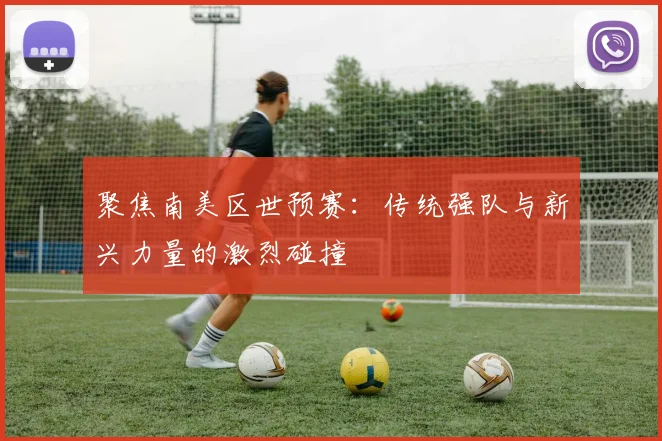 聚焦南美区世预赛：传统强队与新兴力量的激烈碰撞