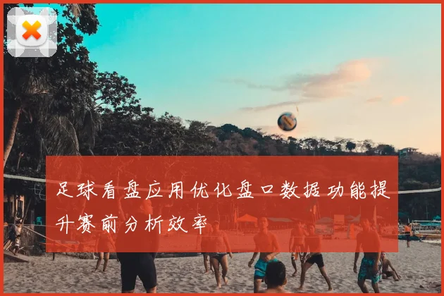 足球看盘应用优化盘口数据功能提升赛前分析效率