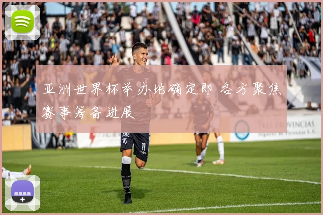 亚洲世界杯举办地确定即 各方聚焦赛事筹备进展