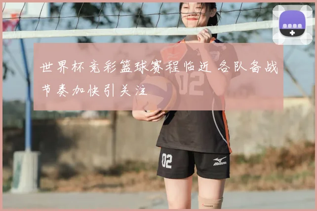 世界杯竞彩篮球赛程临近 各队备战节奏加快引关注