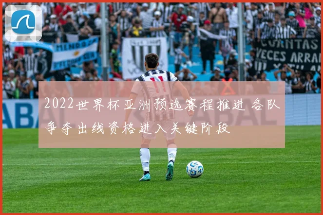 2022世界杯亚洲预选赛程推进 各队争夺出线资格进入关键阶段