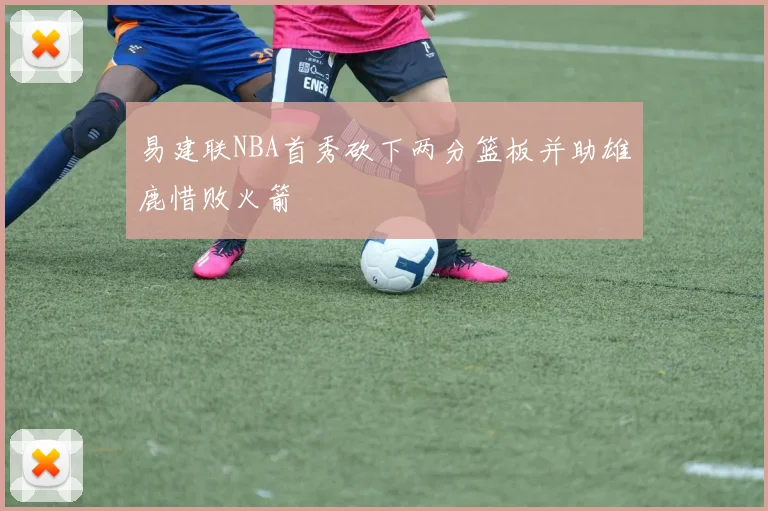 易建联NBA首秀砍下两分篮板并助雄鹿惜败火箭