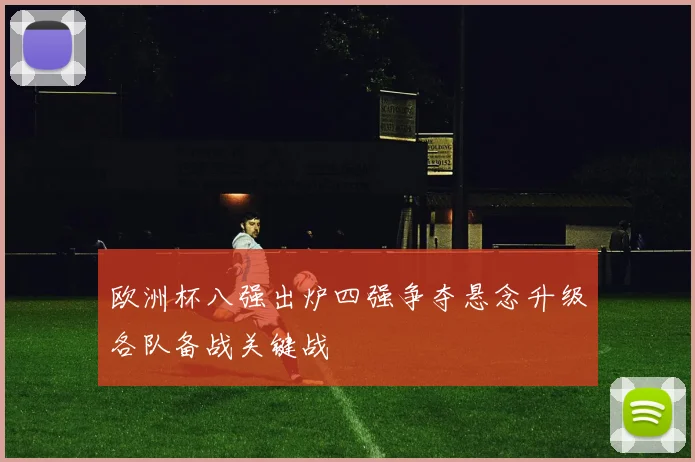 欧洲杯八强出炉四强争夺悬念升级各队备战关键战