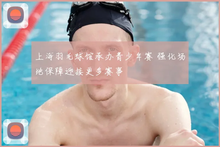 上海羽毛球馆承办青少年赛 强化场地保障迎接更多赛事