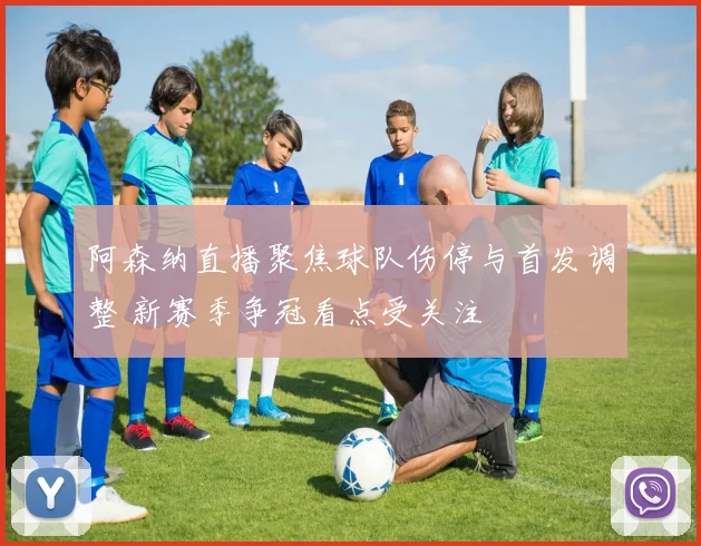 阿森纳直播聚焦球队伤停与首发调整 新赛季争冠看点受关注