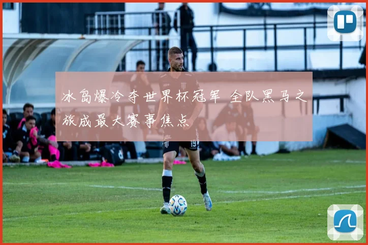 冰岛爆冷夺世界杯冠军 全队黑马之旅成最大赛事焦点