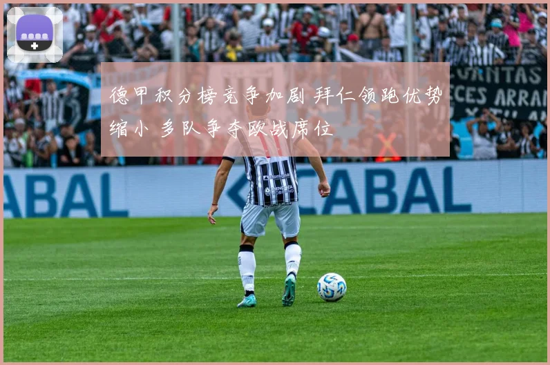 德甲积分榜竞争加剧 拜仁领跑优势缩小 多队争夺欧战席位