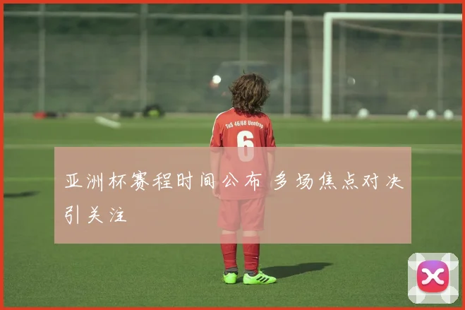 亚洲杯赛程时间公布 多场焦点对决引关注