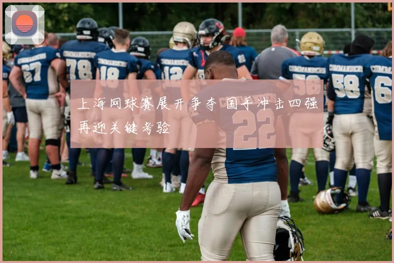 上海网球赛展开争夺 国手冲击四强再迎关键考验