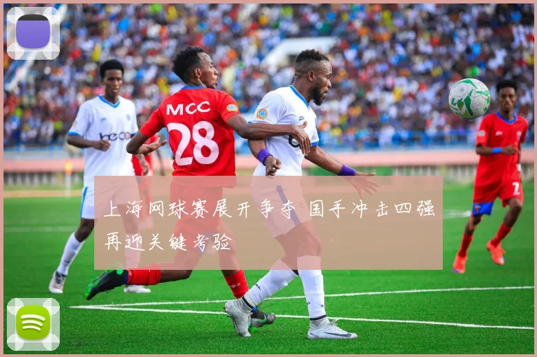 上海网球赛展开争夺 国手冲击四强再迎关键考验