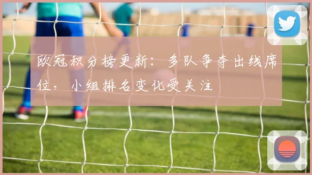 欧冠积分榜更新:多队争夺出线席位,小组排名变化受关注