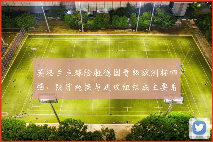英格兰点球险胜德国晋级欧洲杯四强，防守轮换与进攻组织成主要看点