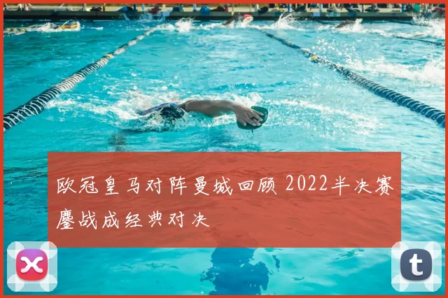 欧冠皇马对阵曼城回顾 2022半决赛鏖战成经典对决