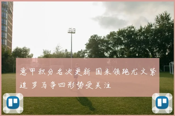 意甲积分名次更新 国米领跑尤文紧追 罗马争四形势受关注