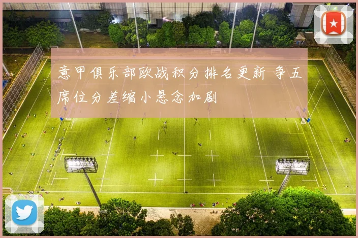 意甲俱乐部欧战积分排名更新 争五席位分差缩小悬念加剧