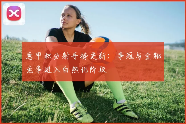 意甲积分射手榜更新：争冠与金靴竞争进入白热化阶段