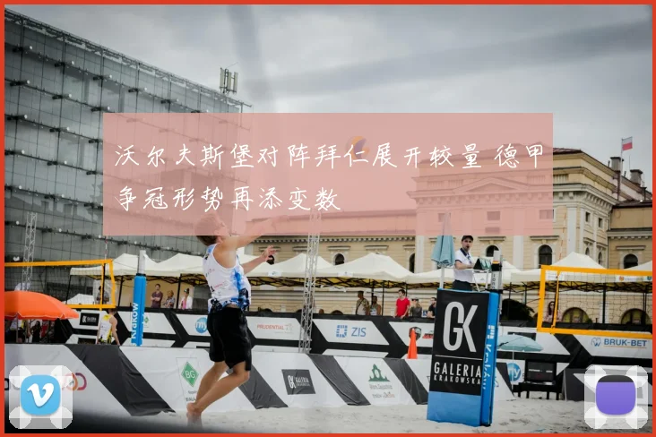 沃尔夫斯堡对阵拜仁展开较量 德甲争冠形势再添变数