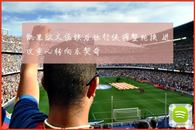 凯里欧文伤缺后独行侠调整轮换 进攻重心转向东契奇