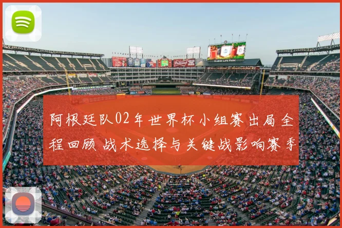 阿根廷队02年世界杯小组赛出局全程回顾 战术选择与关键战影响赛季走势