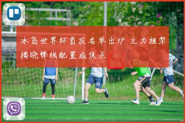 冰岛世界杯首发名单出炉 主力框架揭晓锋线配置成焦点