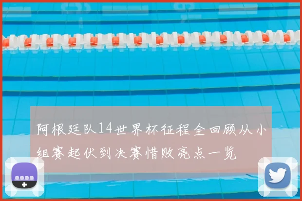 阿根廷队14世界杯征程全回顾从小组赛起伏到决赛惜败亮点一览