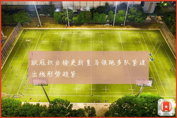 欧冠积分榜更新皇马领跑多队紧追出线形势趋紧