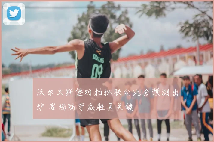 沃尔夫斯堡对柏林联合比分预测出炉 客场防守成胜负关键
