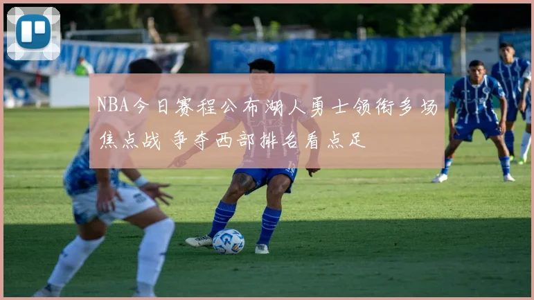 NBA今日赛程公布湖人勇士领衔多场焦点战 争夺西部排名看点足