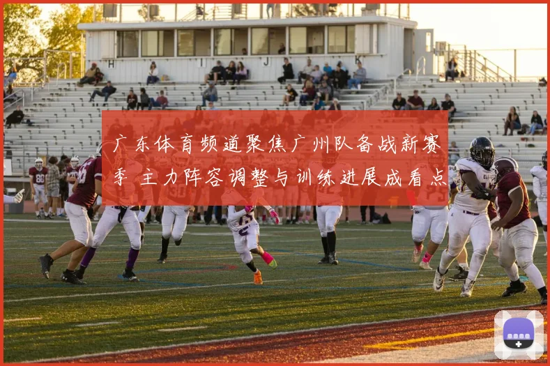广东体育频道聚焦广州队备战新赛季 主力阵容调整与训练进展成看点