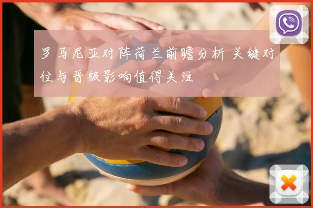 罗马尼亚对阵荷兰前瞻分析 关键对位与晋级影响值得关注
