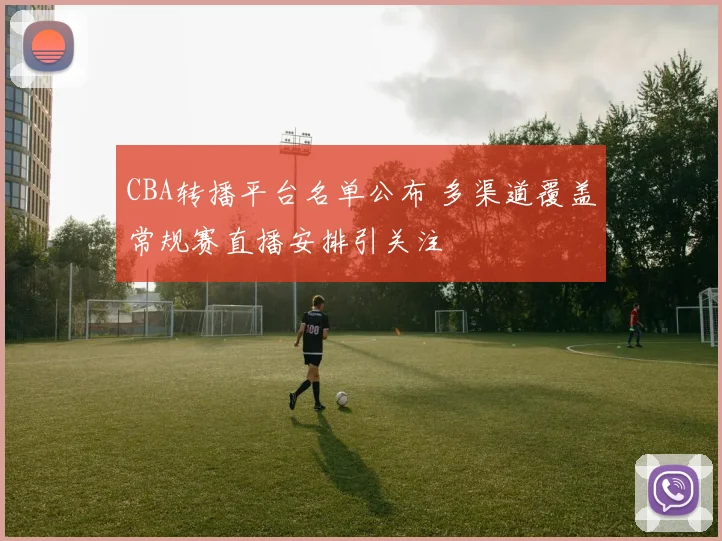 CBA转播平台名单公布 多渠道覆盖常规赛直播安排引关注
