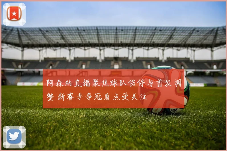 阿森纳直播聚焦球队伤停与首发调整 新赛季争冠看点受关注
