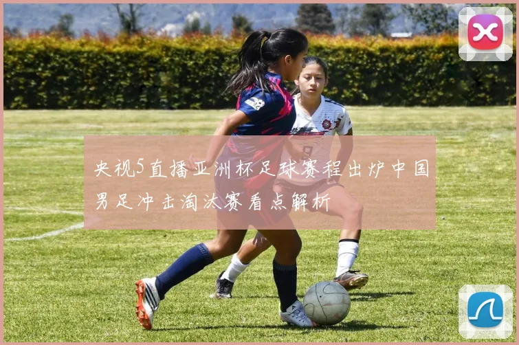 央视5直播亚洲杯足球赛程出炉中国男足冲击淘汰赛看点解析