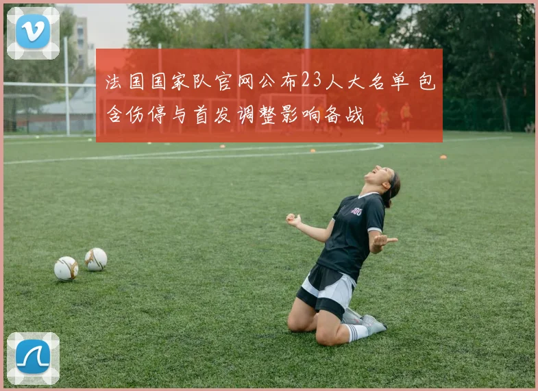 法国国家队官网公布23人大名单 包含伤停与首发调整影响备战