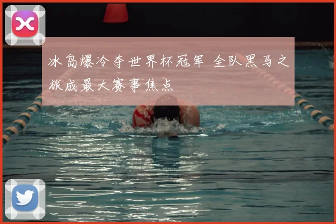 冰岛爆冷夺世界杯冠军 全队黑马之旅成最大赛事焦点