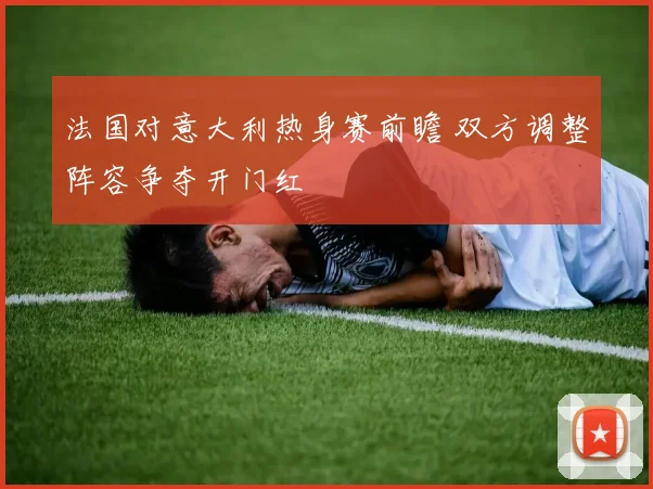 法国对意大利热身赛前瞻 双方调整阵容争夺开门红