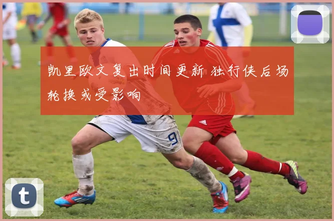 凯里欧文复出时间更新 独行侠后场轮换或受影响