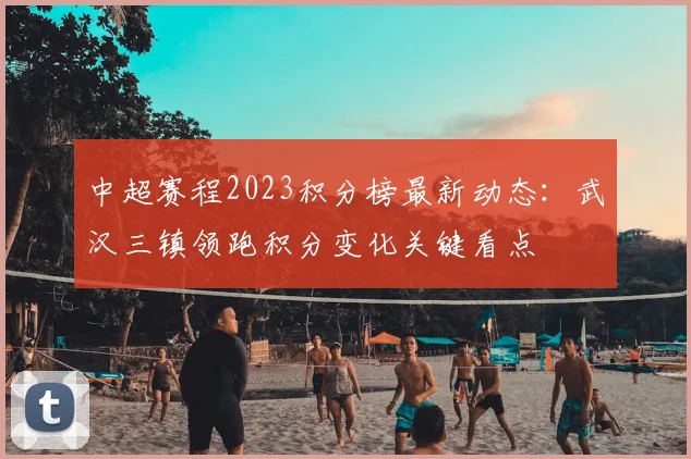 中超赛程2023积分榜最新动态:武汉三镇领跑积分变化关键看点