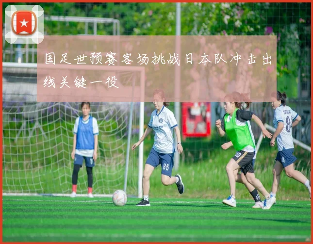 国足世预赛客场挑战日本队冲击出线关键一役