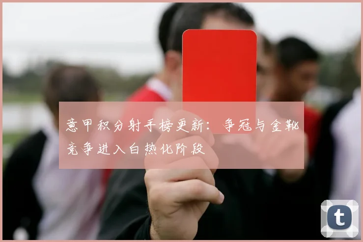 意甲积分射手榜更新：争冠与金靴竞争进入白热化阶段